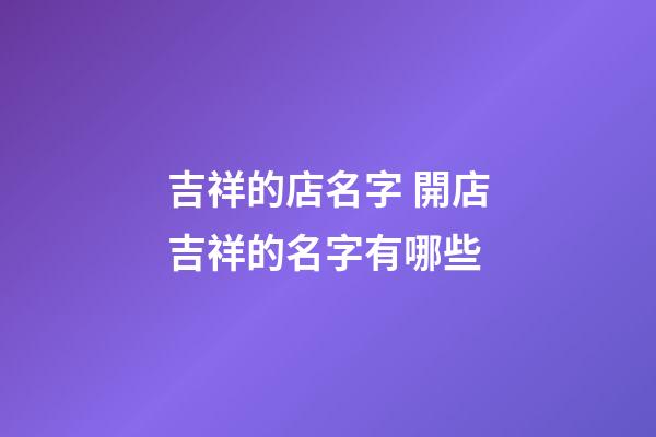 吉祥的店名字 開店吉祥的名字有哪些-第1張-店鋪起名-玄機派